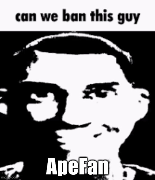 Can we ban this guy | ApeFan | image tagged in can we ban this guy | made w/ Imgflip meme maker