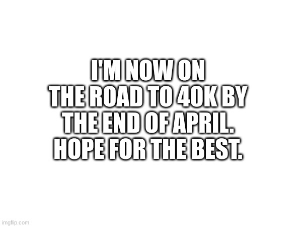 On The Road | I'M NOW ON THE ROAD TO 40K BY THE END OF APRIL.
HOPE FOR THE BEST. | image tagged in 40k | made w/ Imgflip meme maker