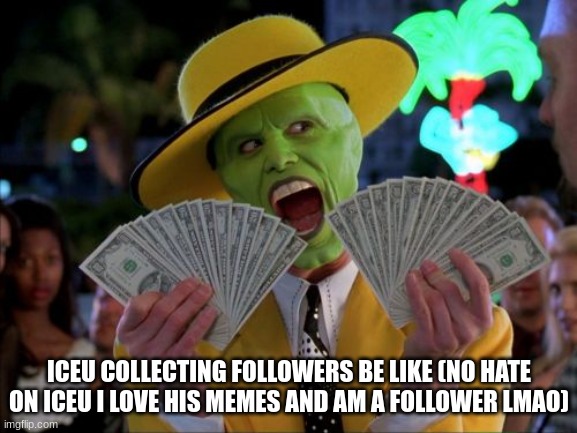 Iceu be like this thoo | ICEU COLLECTING FOLLOWERS BE LIKE (NO HATE ON ICEU I LOVE HIS MEMES AND AM A FOLLOWER LMAO) | image tagged in memes,money money | made w/ Imgflip meme maker