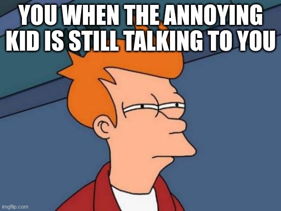 Futurama Fry Meme | YOU WHEN THE ANNOYING KID IS STILL TALKING TO YOU | image tagged in memes,futurama fry | made w/ Imgflip meme maker