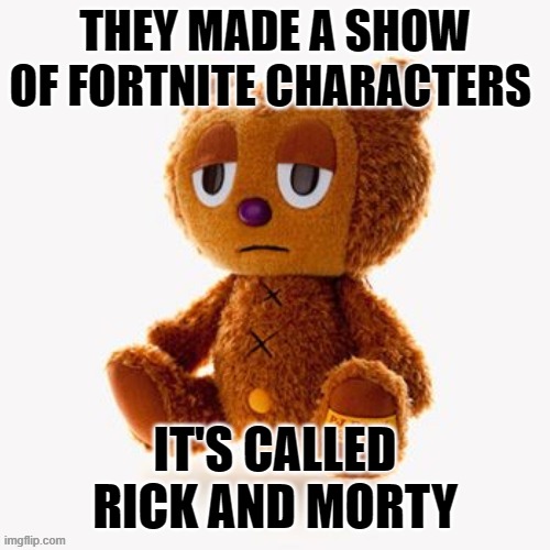 Pj plush | THEY MADE A SHOW OF FORTNITE CHARACTERS; IT'S CALLED RICK AND MORTY | image tagged in pj plush | made w/ Imgflip meme maker