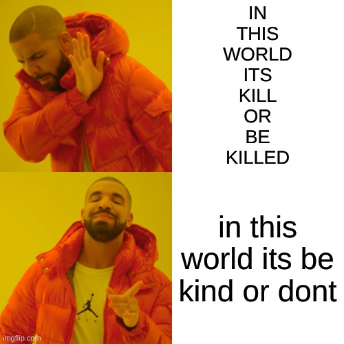 IN
THIS
WORLD
ITS
KILL
OR
BE
KILLED in this world its be kind or dont | image tagged in memes,drake hotline bling | made w/ Imgflip meme maker