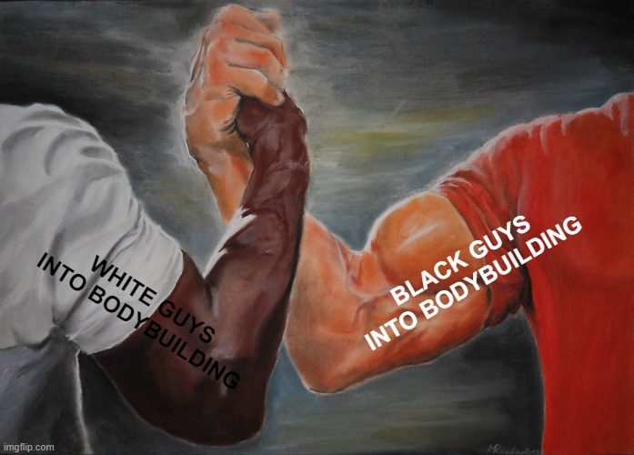 bodybuilding | BLACK GUYS INTO BODYBUILDING; WHITE GUYS INTO BODYBUILDING | image tagged in memes,epic handshake,bodybuilding,black,white,funny | made w/ Imgflip meme maker