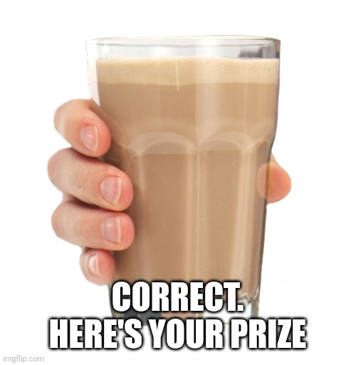 Choccy Milk | CORRECT. HERE'S YOUR PRIZE | image tagged in choccy milk | made w/ Imgflip meme maker
