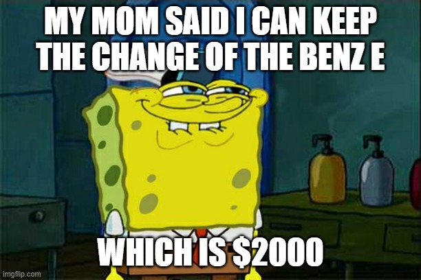 Don't You Squidward | MY MOM SAID I CAN KEEP THE CHANGE OF THE BENZ E; WHICH IS $2000 | image tagged in memes,don't you squidward | made w/ Imgflip meme maker