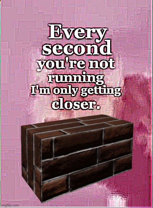 every second you are not running I'm only getting closer. | image tagged in every second you are not running i'm only getting closer | made w/ Imgflip meme maker