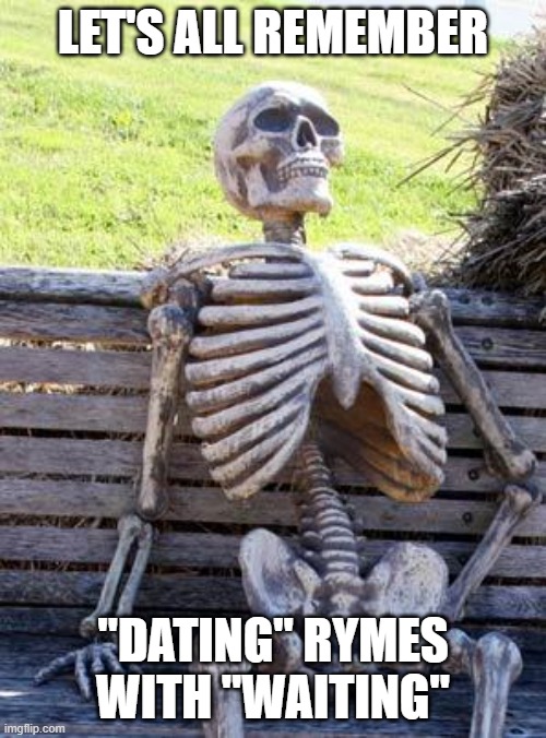*jeopardy music plays* | LET'S ALL REMEMBER; "DATING" RYMES WITH "WAITING" | image tagged in memes,waiting skeleton | made w/ Imgflip meme maker