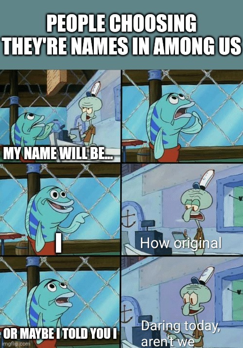 At least 25% of among us players have this as they're name. Not actually statistics, just a guess. | PEOPLE CHOOSING THEY'RE NAMES IN AMONG US; MY NAME WILL BE... I; OR MAYBE I TOLD YOU I | image tagged in daring today aren't we squidward,among us,names | made w/ Imgflip meme maker