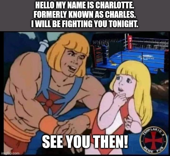 Transfighter | HELLO MY NAME IS CHARLOTTE.
FORMERLY KNOWN AS CHARLES.
I WILL BE FIGHTING YOU TONIGHT. SEE YOU THEN! | image tagged in transgender,liberal,progressive,woke,conservative,republican | made w/ Imgflip meme maker