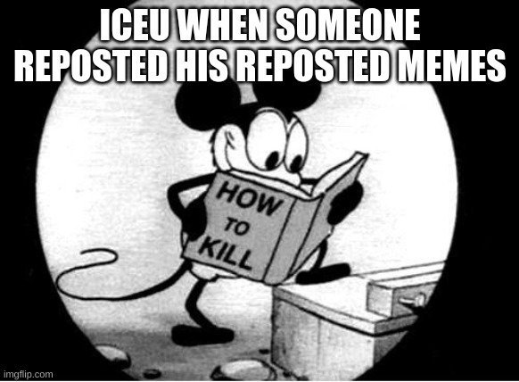 .. | ICEU WHEN SOMEONE REPOSTED HIS REPOSTED MEMES | image tagged in how to kill with mickey mouse,iceu | made w/ Imgflip meme maker