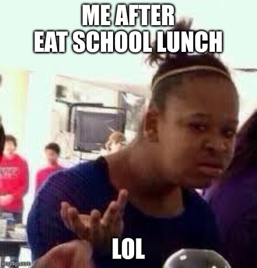 ME AFTER EAT SCHOOL LUNCH LOL | image tagged in bruh | made w/ Imgflip meme maker