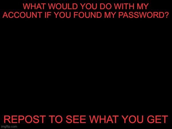 WHAT WOULD YOU DO WITH MY ACCOUNT IF YOU FOUND MY PASSWORD? REPOST TO SEE WHAT YOU GET | made w/ Imgflip meme maker