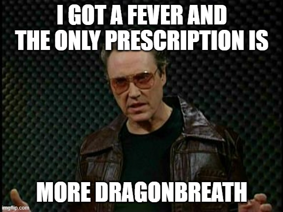 Needs More Cowbell | I GOT A FEVER AND THE ONLY PRESCRIPTION IS; MORE DRAGONBREATH | image tagged in needs more cowbell | made w/ Imgflip meme maker
