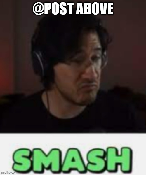 a | @POST ABOVE | image tagged in markiplier smash | made w/ Imgflip meme maker