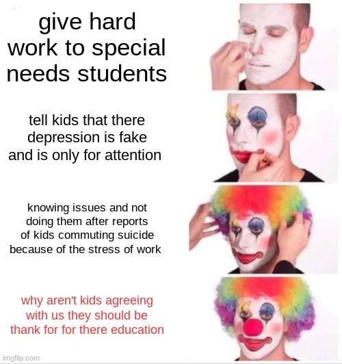 Clown Applying Makeup | give hard work to special needs students; tell kids that there depression is fake and is only for attention; knowing issues and not doing them after reports of kids commuting suicide because of the stress of work; why aren't kids agreeing with us they should be thank for for there education | image tagged in memes,clown applying makeup | made w/ Imgflip meme maker