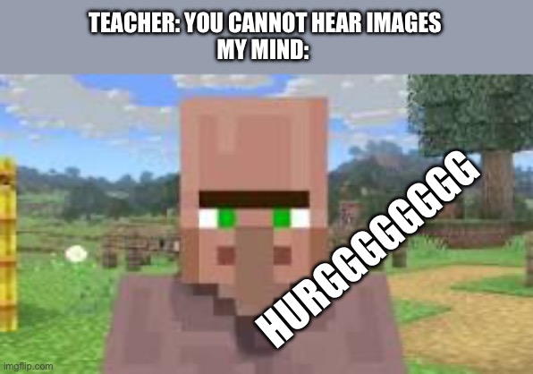 Minecraft memes, part 1. If I get 100 views I’ll do another one | TEACHER: YOU CANNOT HEAR IMAGES
MY MIND:; HURGGGGGGGG | image tagged in villager,minecraft memes,minecraft,minecraft villagers,minecraft villager looking up,relatable memes | made w/ Imgflip meme maker