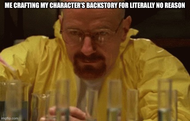 Character backstories | ME CRAFTING MY CHARACTER’S BACKSTORY FOR LITERALLY NO REASON | image tagged in walter white cooking | made w/ Imgflip meme maker