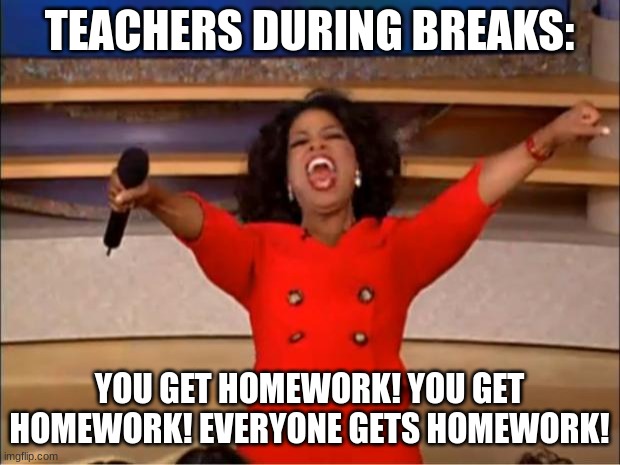 that's why school's almost over | TEACHERS DURING BREAKS:; YOU GET HOMEWORK! YOU GET HOMEWORK! EVERYONE GETS HOMEWORK! | image tagged in memes,oprah you get a | made w/ Imgflip meme maker