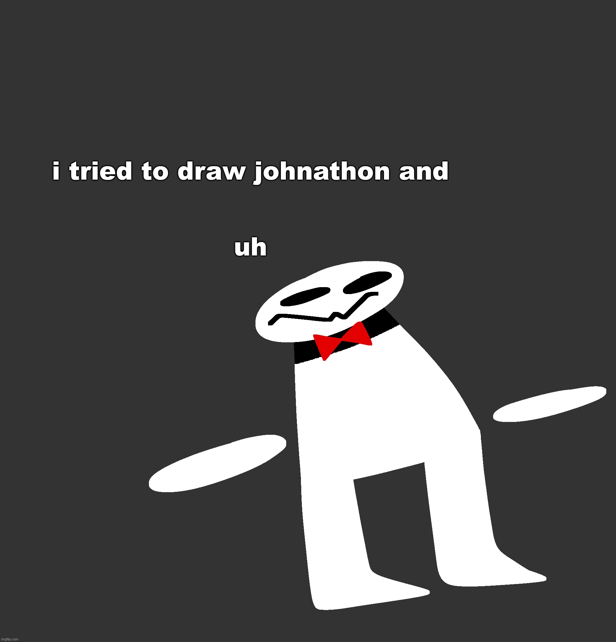 i tried to draw johnathon and
 
 
uh | made w/ Imgflip meme maker