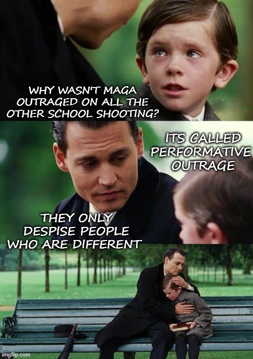 Performative MAGA | WHY WASN'T MAGA OUTRAGED ON ALL THE OTHER SCHOOL SHOOTING? ITS CALLED PERFORMATIVE
 OUTRAGE; THEY ONLY DESPISE PEOPLE WHO ARE DIFFERENT | image tagged in finding neverland,donald trump,maga,hate,different | made w/ Imgflip meme maker