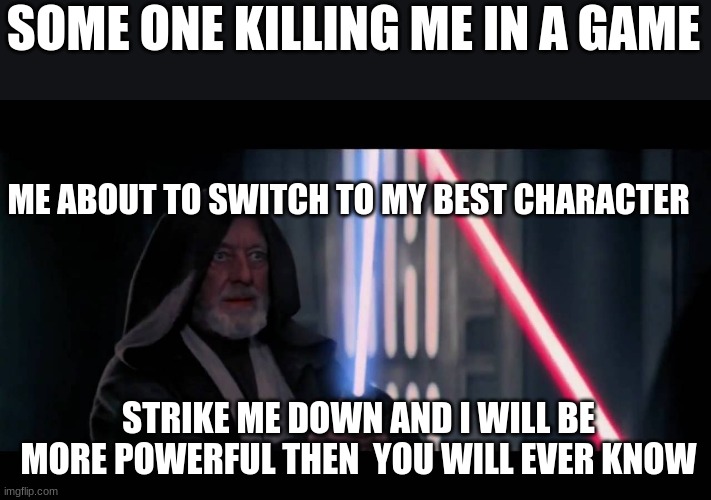 Obi Wan - if you strike me down...I will become more powerful th | SOME ONE KILLING ME IN A GAME; ME ABOUT TO SWITCH TO MY BEST CHARACTER; STRIKE ME DOWN AND I WILL BE MORE POWERFUL THEN  YOU WILL EVER KNOW | image tagged in obi wan - if you strike me down i will become more powerful th | made w/ Imgflip meme maker