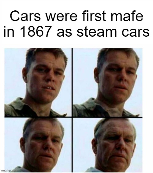 Matt Damon gets older | Cars were first mafe in 1867 as steam cars | image tagged in matt damon gets older | made w/ Imgflip meme maker