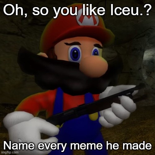 Mario with Shotgun | Oh, so you like Iceu.? Name every meme he made | image tagged in mario with shotgun,oh so you like x name every x | made w/ Imgflip meme maker