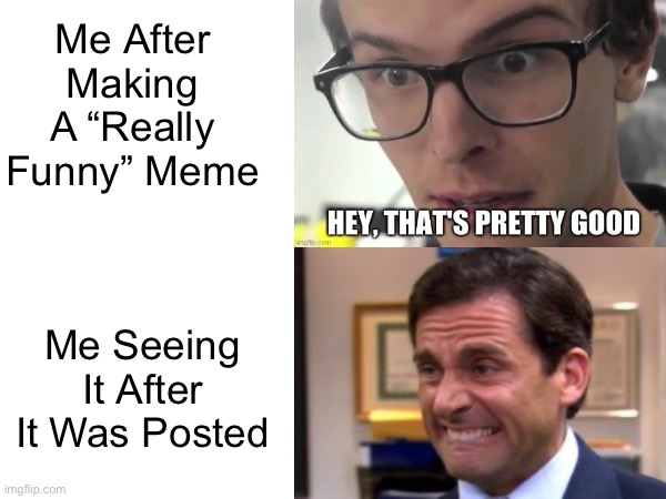 Is This Relatable? | Me After Making A “Really Funny” Meme; Me Seeing It After It Was Posted | image tagged in making memes,relatable,cringe | made w/ Imgflip meme maker