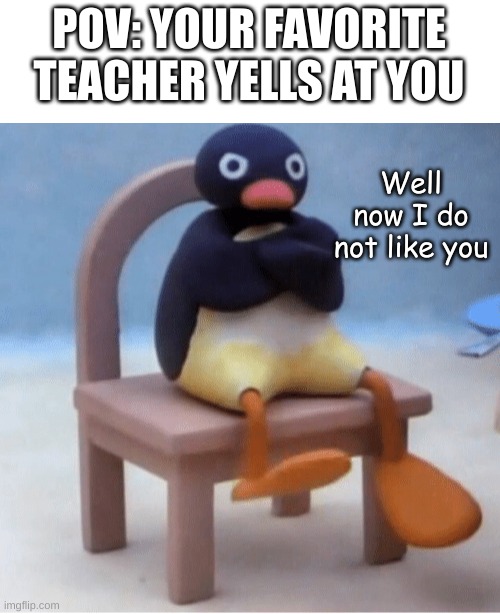 got this one from memenade | POV: YOUR FAVORITE TEACHER YELLS AT YOU; Well now I do not like you | image tagged in angry penguin,funny,memes,haha,lol | made w/ Imgflip meme maker