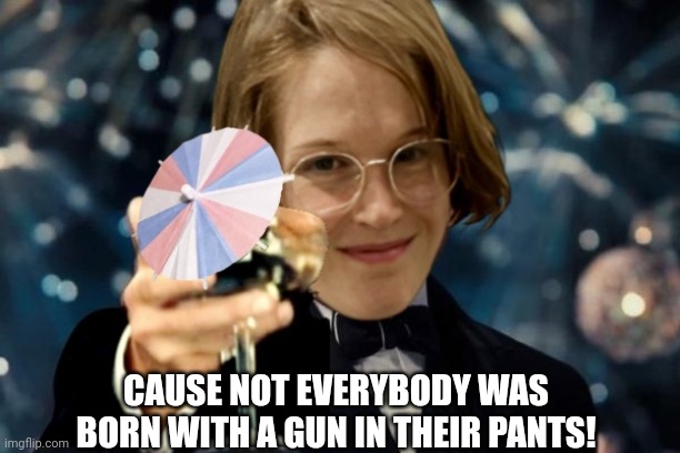 Cheers big shooter | CAUSE NOT EVERYBODY WAS BORN WITH A GUN IN THEIR PANTS! | image tagged in transgender,mass shooting,school shooting,leonardo dicaprio cheers | made w/ Imgflip meme maker