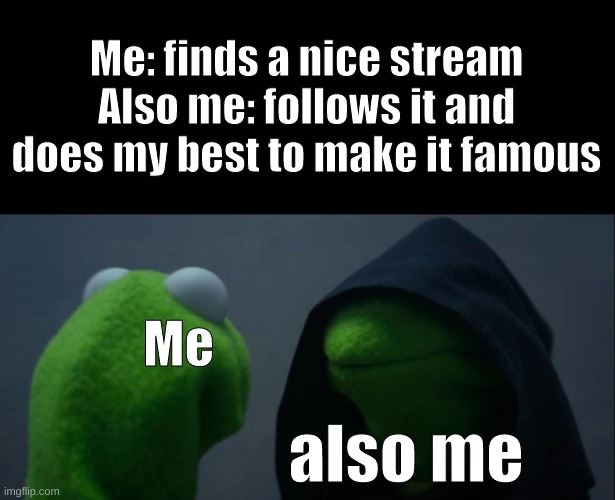 :] | Me: finds a nice stream
Also me: follows it and does my best to make it famous; Me; also me | image tagged in memes | made w/ Imgflip meme maker
