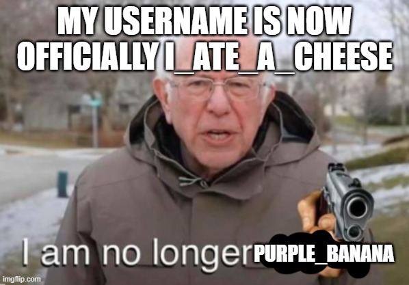 say goodbye to the old me | MY USERNAME IS NOW OFFICIALLY I_ATE_A_CHEESE; PURPLE_BANANA | image tagged in i am no longer asking,username,cheese,cheese time,i am once again asking,you have been eternally cursed for reading the tags | made w/ Imgflip meme maker