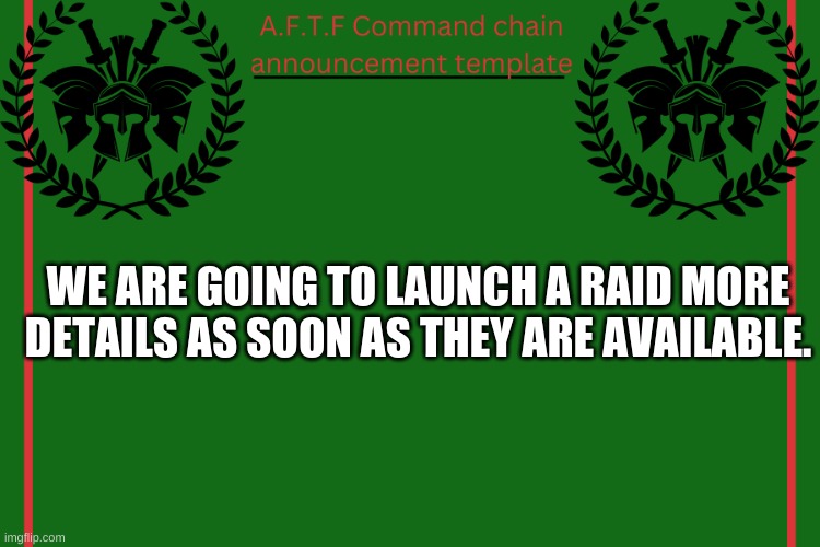 Report here daily. | WE ARE GOING TO LAUNCH A RAID MORE DETAILS AS SOON AS THEY ARE AVAILABLE. | image tagged in aftf command chain announcement | made w/ Imgflip meme maker