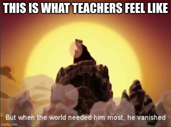 But when the world needed him most, he vanished | THIS IS WHAT TEACHERS FEEL LIKE | image tagged in but when the world needed him most he vanished | made w/ Imgflip meme maker