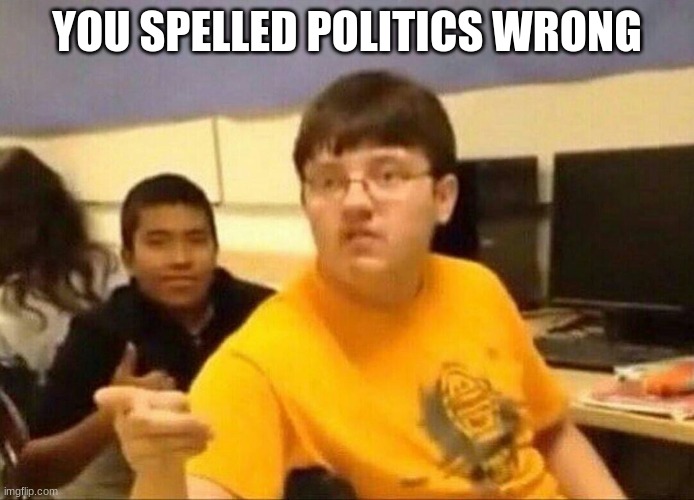 um actually | YOU SPELLED POLITICS WRONG | image tagged in um actually | made w/ Imgflip meme maker