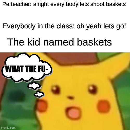 Surprised Pikachu | Pe teacher: alright every body lets shoot baskets; Everybody in the class: oh yeah lets go! The kid named baskets; WHAT THE FU- | image tagged in memes,surprised pikachu,uh oh | made w/ Imgflip meme maker