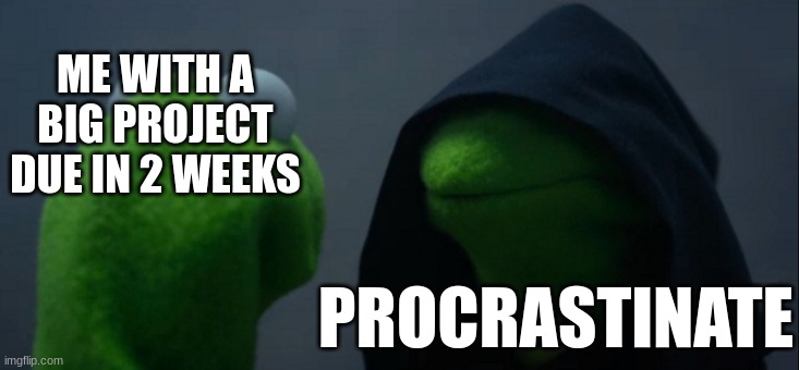 Evil Kermit | ME WITH A BIG PROJECT DUE IN 2 WEEKS; PROCRASTINATE | image tagged in memes,evil kermit | made w/ Imgflip meme maker