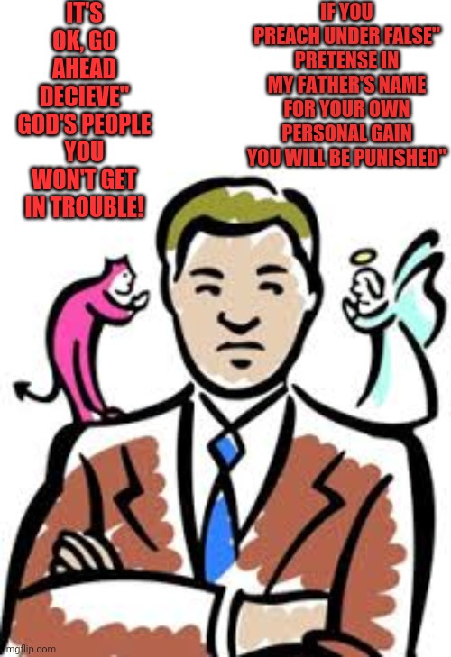 False Prophets | IT'S OK, GO AHEAD DECIEVE" GOD'S PEOPLE
YOU WON'T GET IN TROUBLE! IF YOU PREACH UNDER FALSE" PRETENSE IN MY FATHER'S NAME FOR YOUR OWN PERSONAL GAIN YOU WILL BE PUNISHED" | image tagged in reality | made w/ Imgflip meme maker