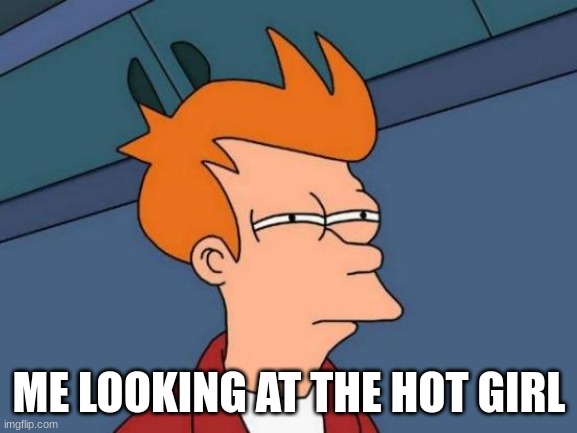 Futurama Fry | ME LOOKING AT THE HOT GIRL | image tagged in memes,futurama fry | made w/ Imgflip meme maker