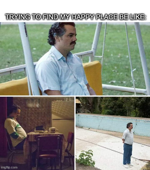 I'm still searching | TRYING TO FIND MY HAPPY PLACE BE LIKE: | image tagged in memes,sad pablo escobar | made w/ Imgflip meme maker