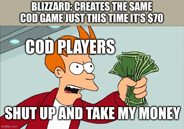 Shut up and take my money | BLIZZARD: CREATES THE SAME COD GAME JUST THIS TIME IT'S $70; COD PLAYERS; SHUT UP AND TAKE MY MONEY | image tagged in shut up and take my money | made w/ Imgflip meme maker