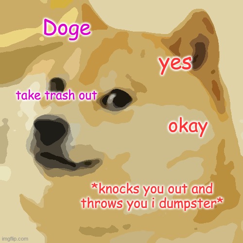 doge | Doge; yes; take trash out; okay; *knocks you out and throws you i dumpster* | image tagged in memes,doge | made w/ Imgflip meme maker