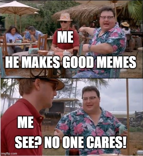 am i funny? | ME; HE MAKES GOOD MEMES; ME; SEE? NO ONE CARES! | image tagged in memes,see nobody cares | made w/ Imgflip meme maker