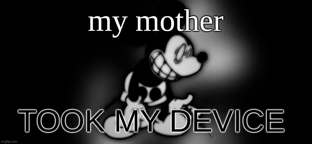 I will not be online for a long time each day now, starting today. | my mother; TOOK MY DEVICE | image tagged in s mouse | made w/ Imgflip meme maker