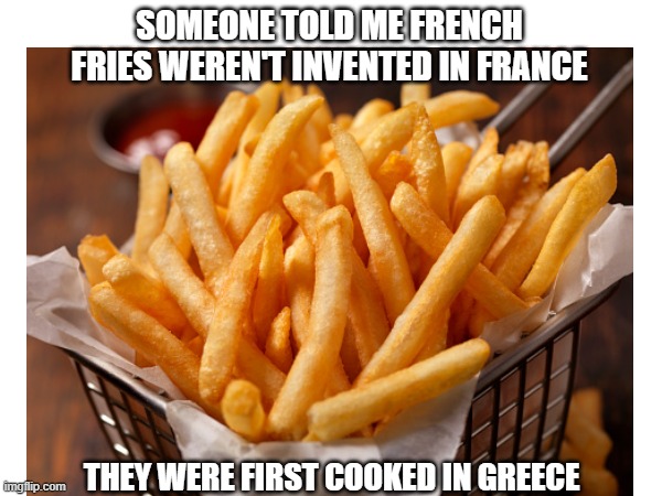 French Fries | SOMEONE TOLD ME FRENCH FRIES WEREN'T INVENTED IN FRANCE; THEY WERE FIRST COOKED IN GREECE | image tagged in memes,eyeroll,french fries | made w/ Imgflip meme maker