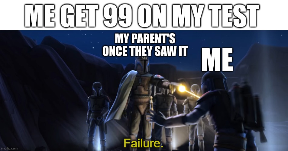 Your a Failure | ME GET 99 ON MY TEST; MY PARENT'S ONCE THEY SAW IT; ME | image tagged in failure | made w/ Imgflip meme maker