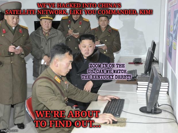 This one missed the deadline. | WE'VE HACKED INTO CHINA'S SATELLITE NETWORK, LIKE YOU COMMANDED, KIM! ZOOM IN ON THE US. CAN WE WATCH THE KENTUCKY DERBY? WE'RE ABOUT TO FIND OUT... | image tagged in north korean computer,kim jong un,secret,plan | made w/ Imgflip meme maker