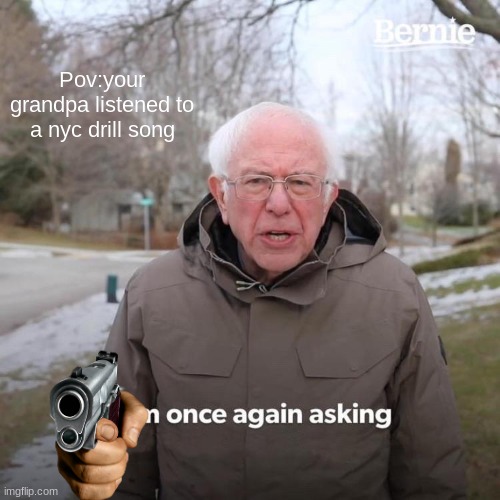 Bernie I Am Once Again Asking For Your Support Meme | Pov:your grandpa listened to a nyc drill song | image tagged in memes,bernie i am once again asking for your support | made w/ Imgflip meme maker