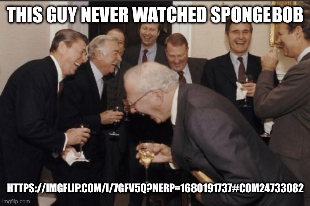 Tell him to get out | THIS GUY NEVER WATCHED SPONGEBOB; HTTPS://IMGFLIP.COM/I/7GFV5Q?NERP=1680191737#COM24733082 | image tagged in memes,laughing men in suits | made w/ Imgflip meme maker