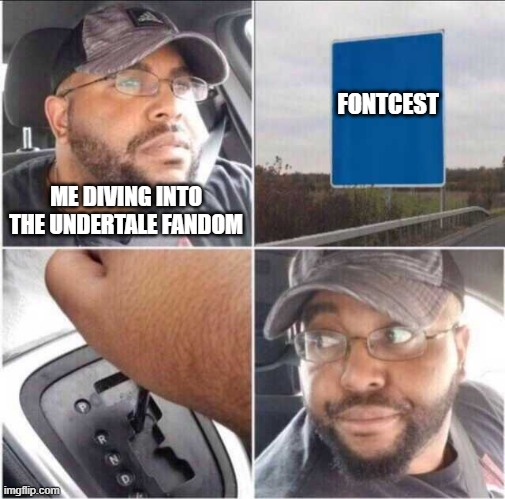 No. Just no. | FONTCEST; ME DIVING INTO THE UNDERTALE FANDOM | image tagged in guy reversing car | made w/ Imgflip meme maker